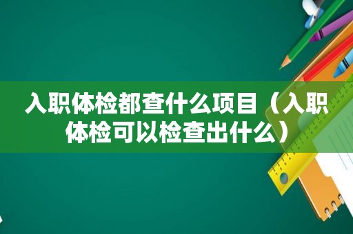 入职体检都查什么项目（入职体检可以检查出什么）