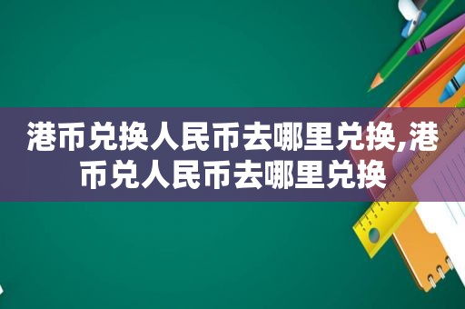 港币兑换人民币去哪里兑换,港币兑人民币去哪里兑换