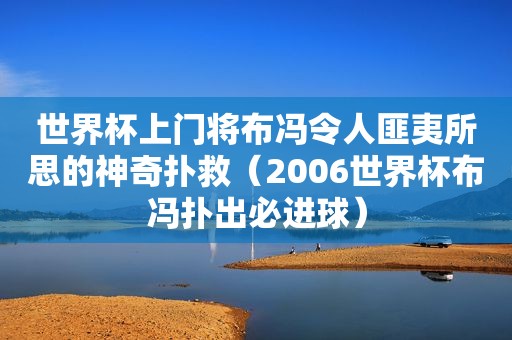 世界杯上门将布冯令人匪夷所思的神奇扑救（2006世界杯布冯扑出必进球）