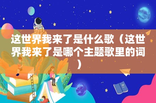 这世界我来了是什么歌（这世界我来了是哪个主题歌里的词）