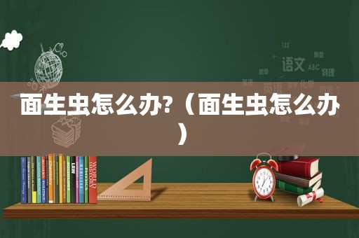 面生虫怎么办?（面生虫怎么办）