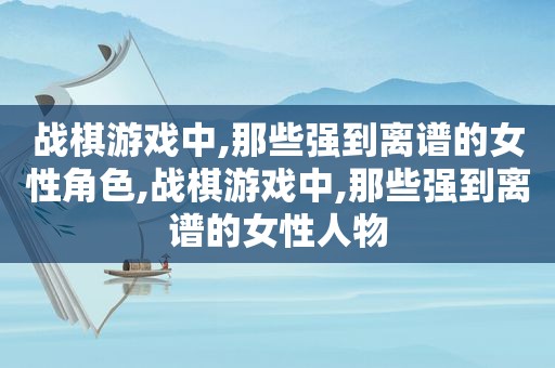 战棋游戏中,那些强到离谱的女性角色,战棋游戏中,那些强到离谱的女性人物