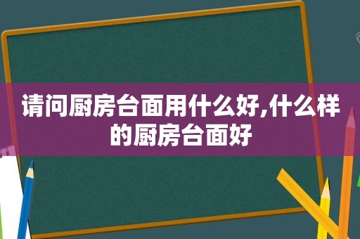 请问厨房台面用什么好,什么样的厨房台面好