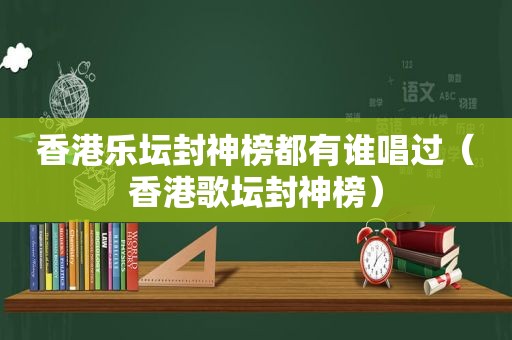 香港乐坛封神榜都有谁唱过（香港歌坛封神榜）