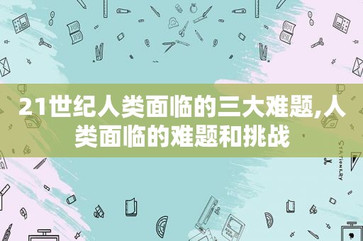 21世纪人类面临的三大难题,人类面临的难题和挑战