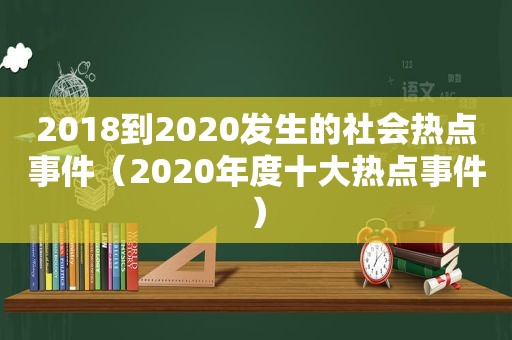 2018到2020发生的社会热点事件（2020年度十大热点事件）