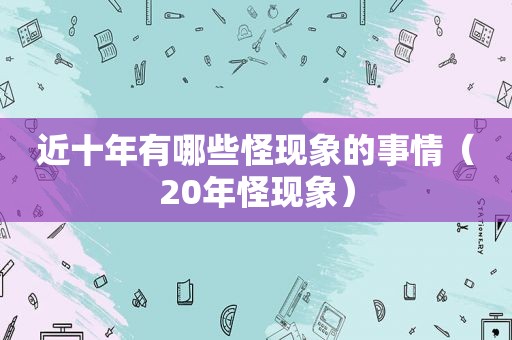 近十年有哪些怪现象的事情（20年怪现象）