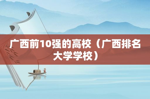 广西前10强的高校（广西排名大学学校）