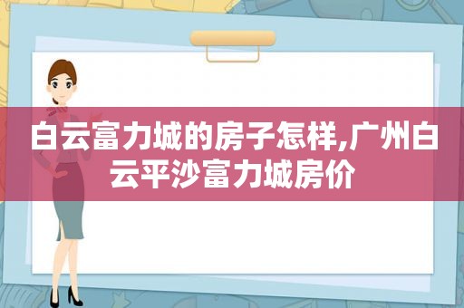 白云富力城的房子怎样,广州白云平沙富力城房价