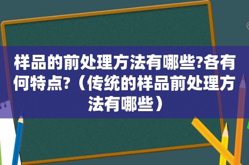 样品的前处理方法有哪些?各有何特点?（传统的样品前处理方法有哪些）