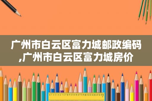 广州市白云区富力城邮政编码,广州市白云区富力城房价