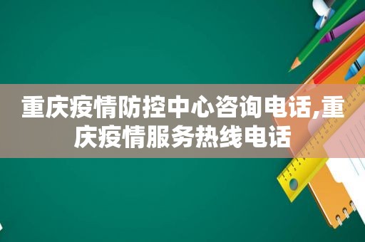 重庆疫情防控中心咨询电话,重庆疫情服务热线电话