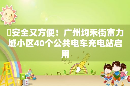 ​安全又方便！广州均禾街富力城小区40个公共电车充电站启用