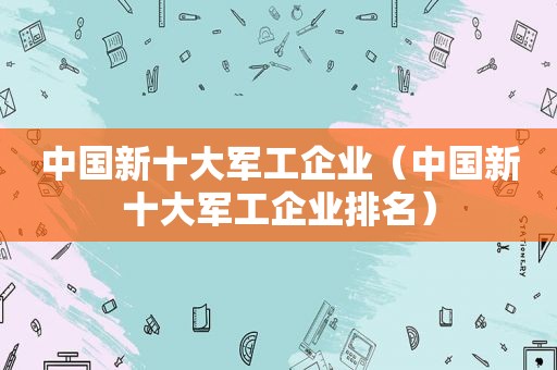 中国新十大军工企业（中国新十大军工企业排名）