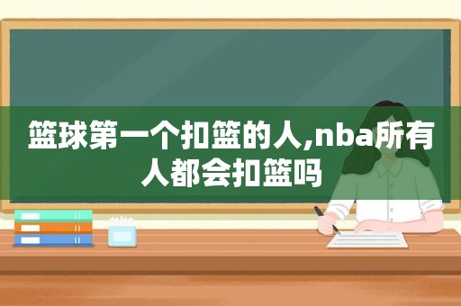 篮球第一个扣篮的人,nba所有人都会扣篮吗