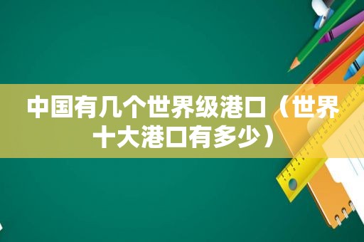 中国有几个世界级港口（世界十大港口有多少）