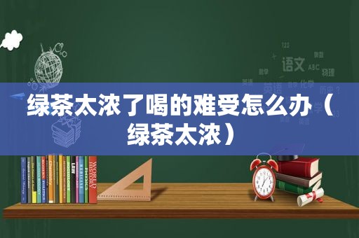 绿茶太浓了喝的难受怎么办（绿茶太浓）