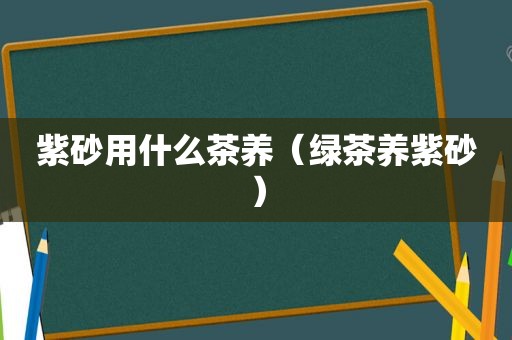 紫砂用什么茶养（绿茶养紫砂）