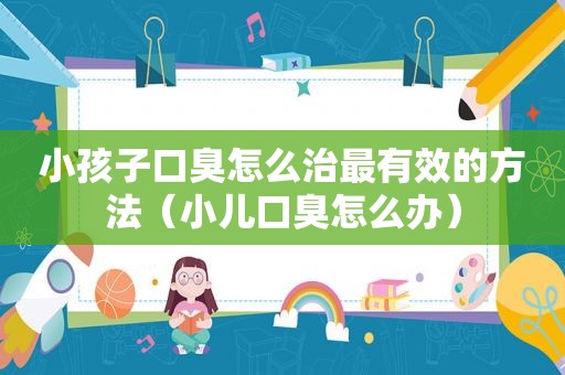 小孩子口臭怎么治最有效的方法（小儿口臭怎么办）