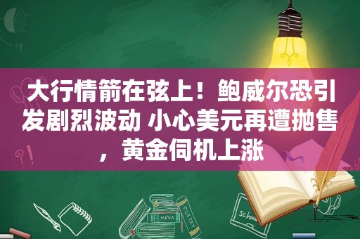 大行情箭在弦上！鲍威尔恐引发剧烈波动 小心美元再遭抛售，黄金伺机上涨