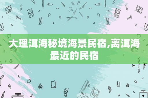 大理洱海秘境海景民宿,离洱海最近的民宿