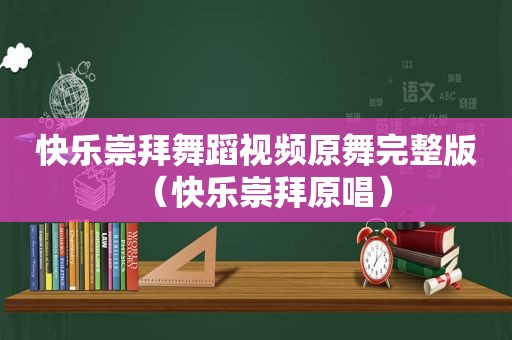 快乐崇拜舞蹈视频原舞完整版（快乐崇拜原唱）