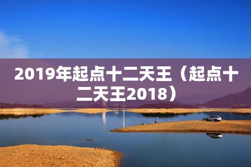 2019年起点十二天王（起点十二天王2018）