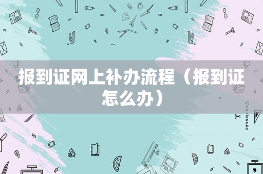 报到证网上补办流程（报到证怎么办）