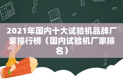 2021年国内十大试验机品牌厂家排行榜（国内试验机厂家排名）