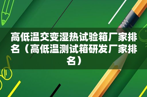 高低温交变湿热试验箱厂家排名（高低温测试箱研发厂家排名）