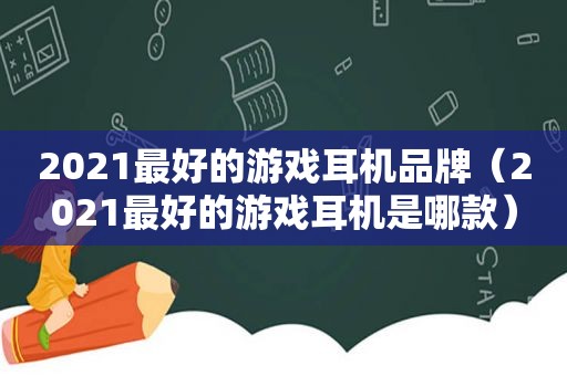 2021最好的游戏耳机品牌（2021最好的游戏耳机是哪款）