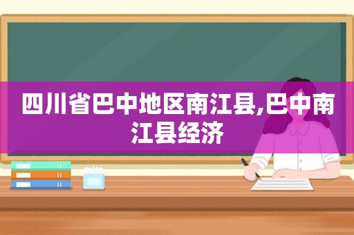 四川省巴中地区南江县,巴中南江县经济