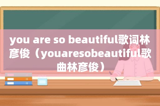 you are so beautiful歌词林彦俊（youaresobeautiful歌曲林彦俊）