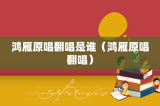 鸿雁原唱翻唱是谁（鸿雁原唱翻唱）