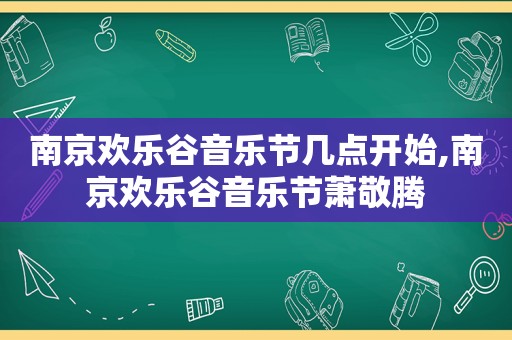 南京欢乐谷音乐节几点开始,南京欢乐谷音乐节萧敬腾