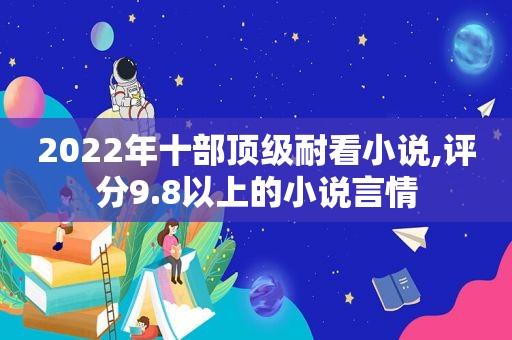 2022年十部顶级耐看小说,评分9.8以上的小说言情