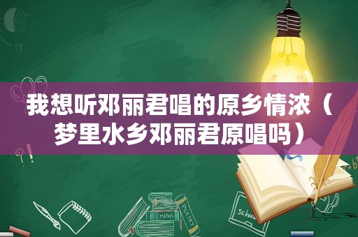 我想听邓丽君唱的原乡情浓（梦里水乡邓丽君原唱吗）