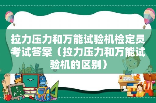 拉力压力和万能试验机检定员考试答案（拉力压力和万能试验机的区别）