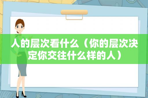 人的层次看什么（你的层次决定你交往什么样的人）