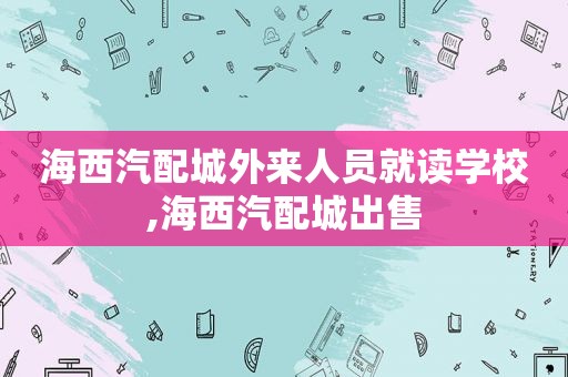 海西汽配城外来人员就读学校,海西汽配城出售