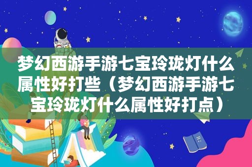 梦幻西游手游七宝玲珑灯什么属性好打些（梦幻西游手游七宝玲珑灯什么属性好打点）