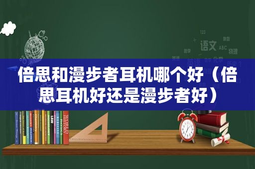 倍思和漫步者耳机哪个好（倍思耳机好还是漫步者好）