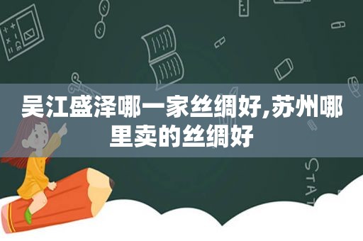 吴江盛泽哪一家丝绸好,苏州哪里卖的丝绸好