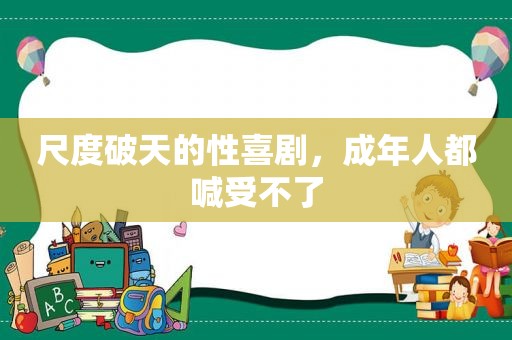 尺度破天的性喜剧，成年人都喊受不了