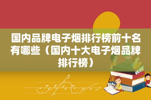 国内品牌电子烟排行榜前十名有哪些（国内十大电子烟品牌排行榜）