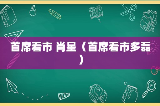 首席看市 肖星（首席看市多磊）