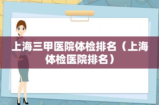 上海三甲医院体检排名（上海体检医院排名）