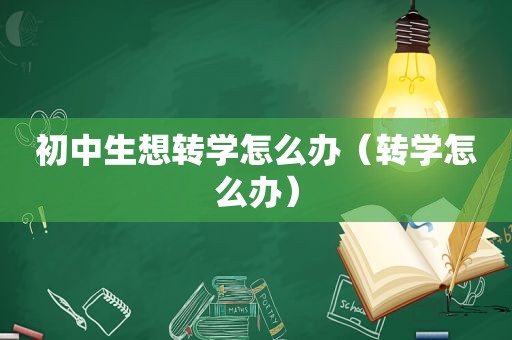 初中生想转学怎么办（转学怎么办）