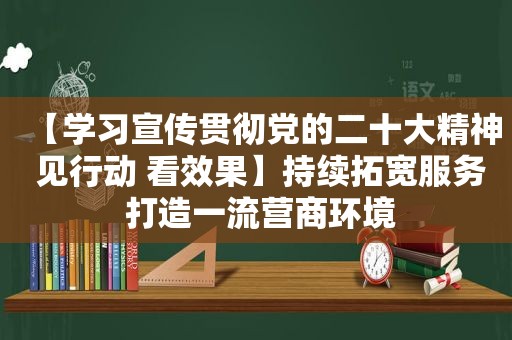 【学习宣传贯彻党的二十大精神 见行动 看效果】持续拓宽服务 打造一流营商环境