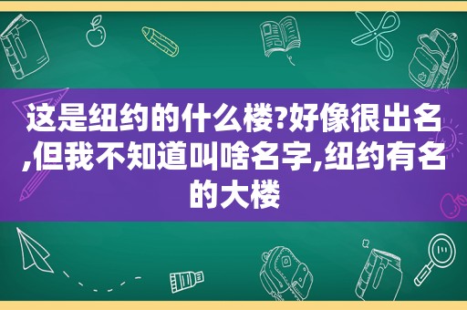 这是纽约的什么楼?好像很出名,但我不知道叫啥名字,纽约有名的大楼